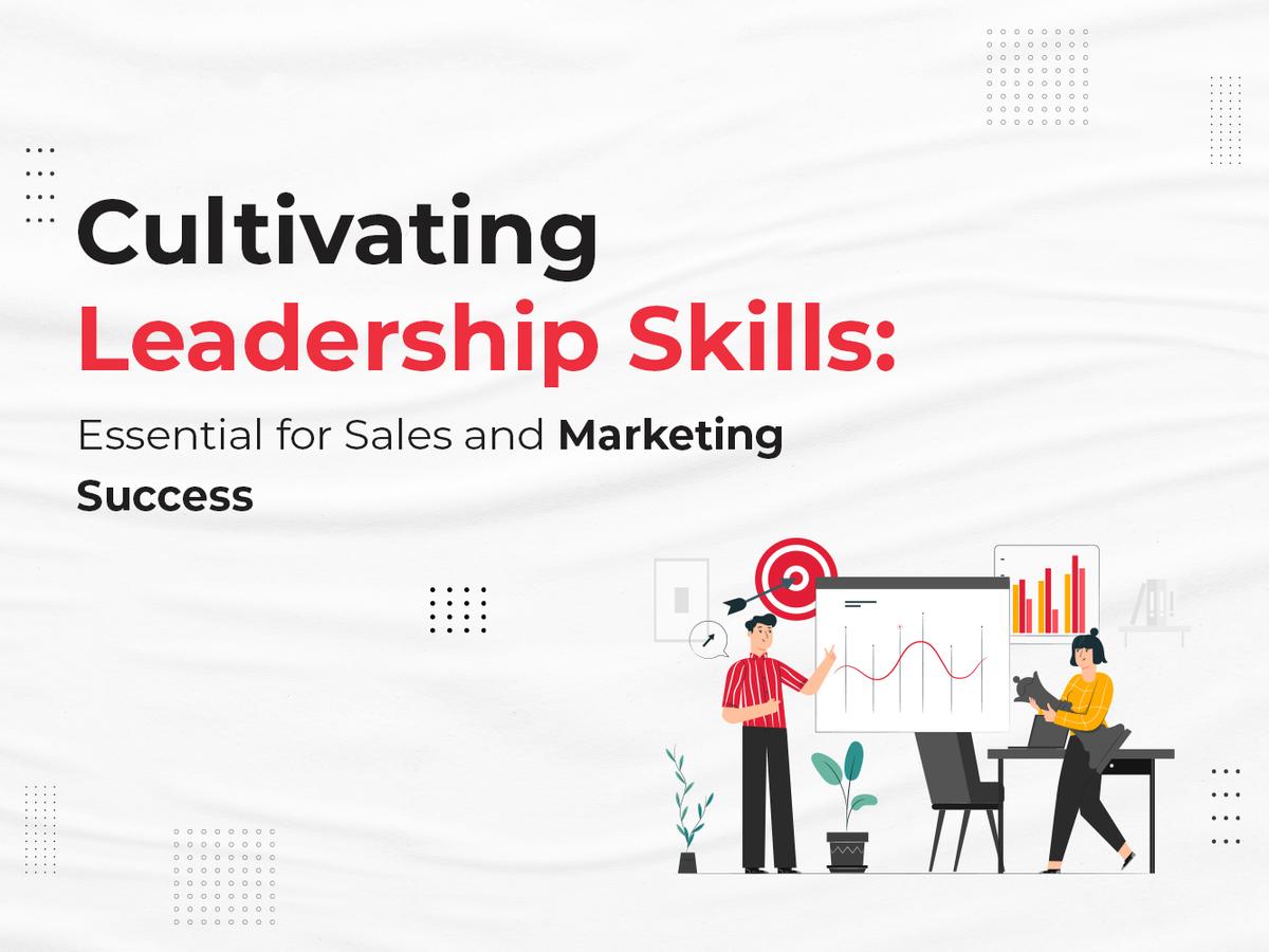Cultivating Leadership Skills: Essential for Sales and Marketing Success